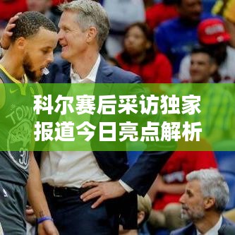 科尔赛后采访独家报道今日亮点解析