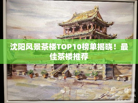 沈阳风景茶楼TOP10榜单揭晓！最佳茶楼推荐