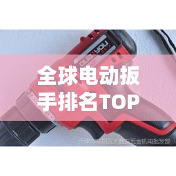 全球电动扳手排名TOP10，选购指南与品牌推荐