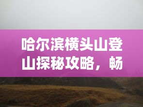 哈尔滨横头山登山探秘攻略，畅游自然美景！