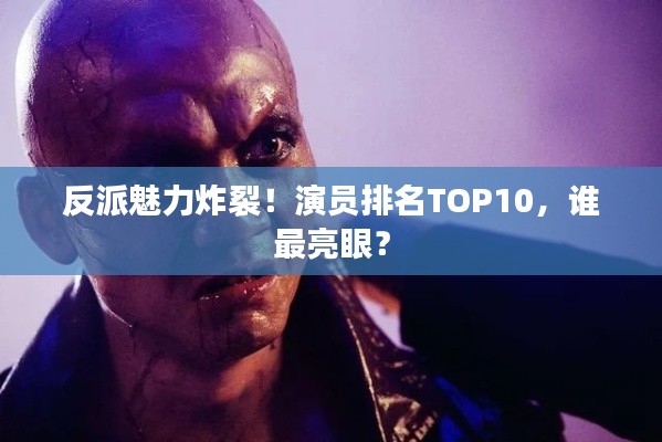 反派魅力炸裂！演员排名TOP10，谁最亮眼？