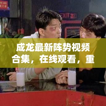成龙最新阵势视频合集，在线观看，重温动作巨星的荣耀时刻
