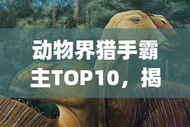 动物界猎手霸主TOP10，揭秘猎食排名前十的霸主风采