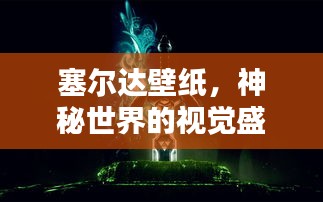 塞尔达壁纸，神秘世界的视觉盛宴探索