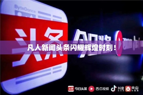 凡人新闻头条闪耀辉煌时刻！