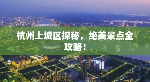 杭州上城区探秘，绝美景点全攻略！