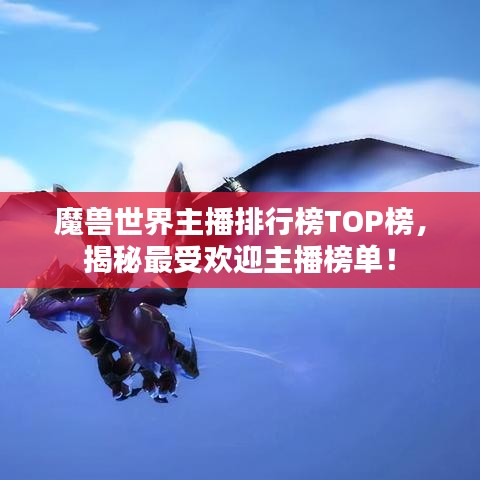 魔兽世界主播排行榜TOP榜，揭秘最受欢迎主播榜单！