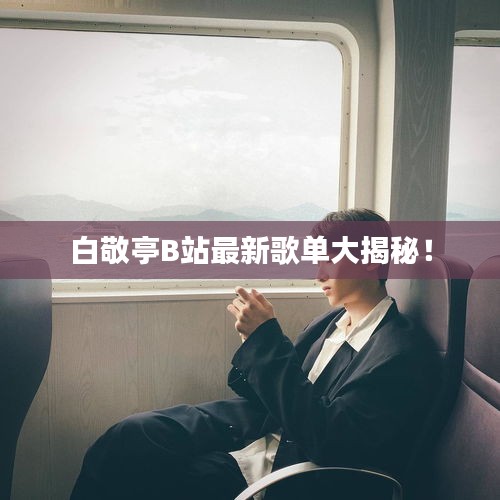白敬亭B站最新歌单大揭秘！