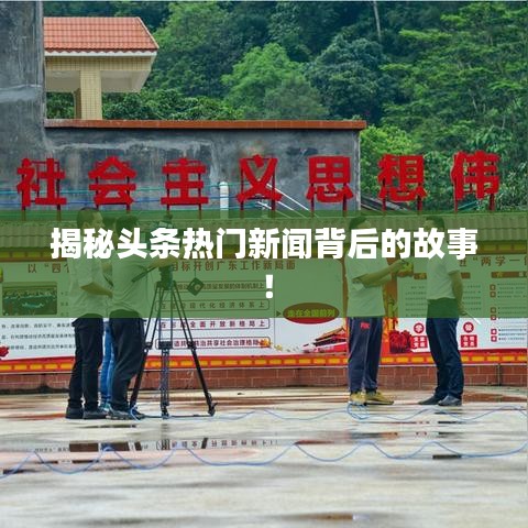 揭秘头条热门新闻背后的故事！