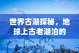 世界古湖探秘，地球上古老湖泊的魅力排名之旅