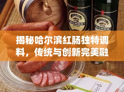 揭秘哈尔滨红肠独特调料，传统与创新完美融合的秘密配方！