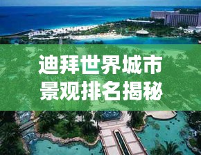 迪拜世界城市景观排名揭秘，独特魅力令人瞩目