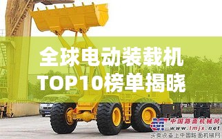 全球电动装载机TOP10榜单揭晓！